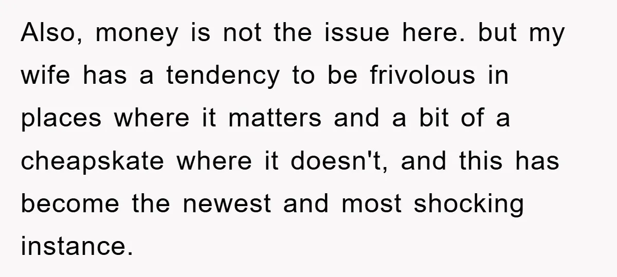 Also, money is not the issue here. but my wife has a tendency to be frivolous in places where it matters and a bit of a cheapskate where it doesn't,...