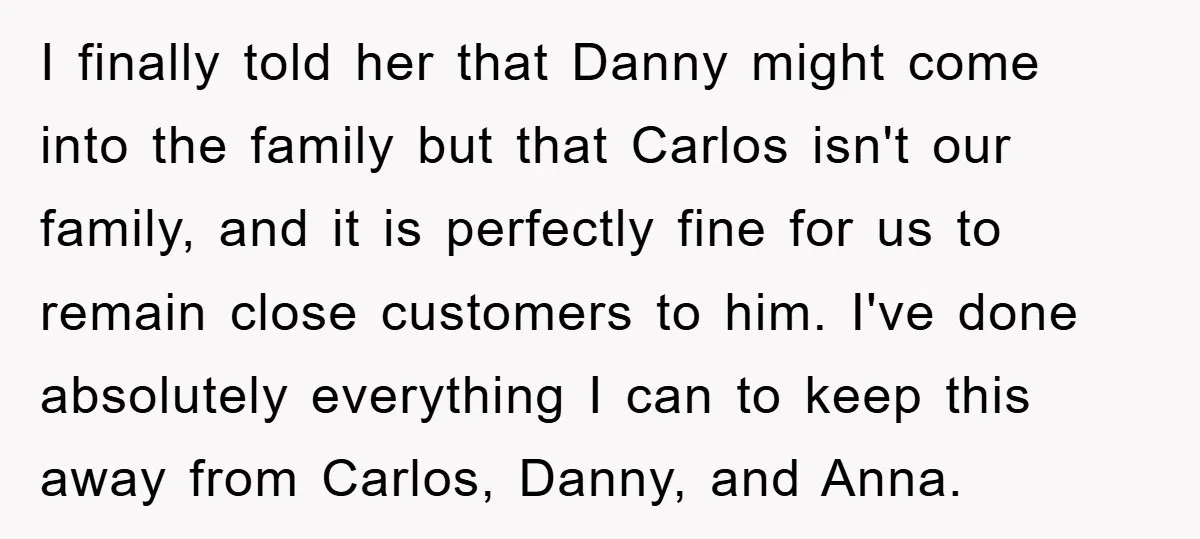 I finally told her that Danny might come into the family but that Carlos isn't our family, and it is perfectly fine for us to remain close customers to him....