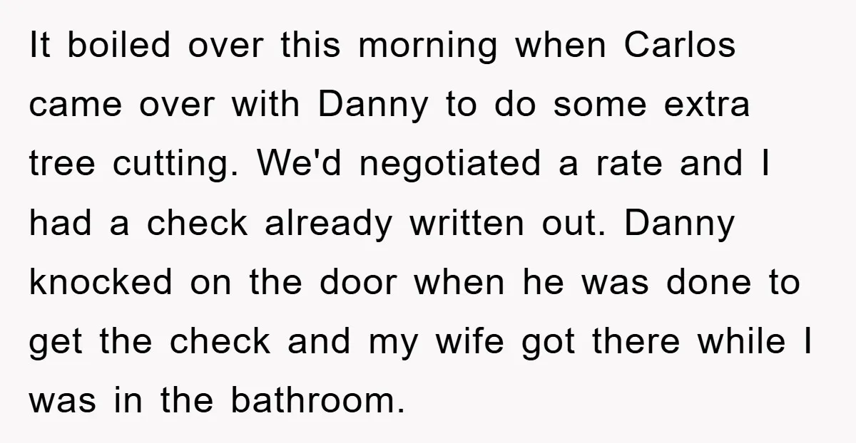 It boiled over this morning when Carlos came over with Danny to do some extra tree cutting. We'd negotiated a rate and I had a check already written out. Danny...