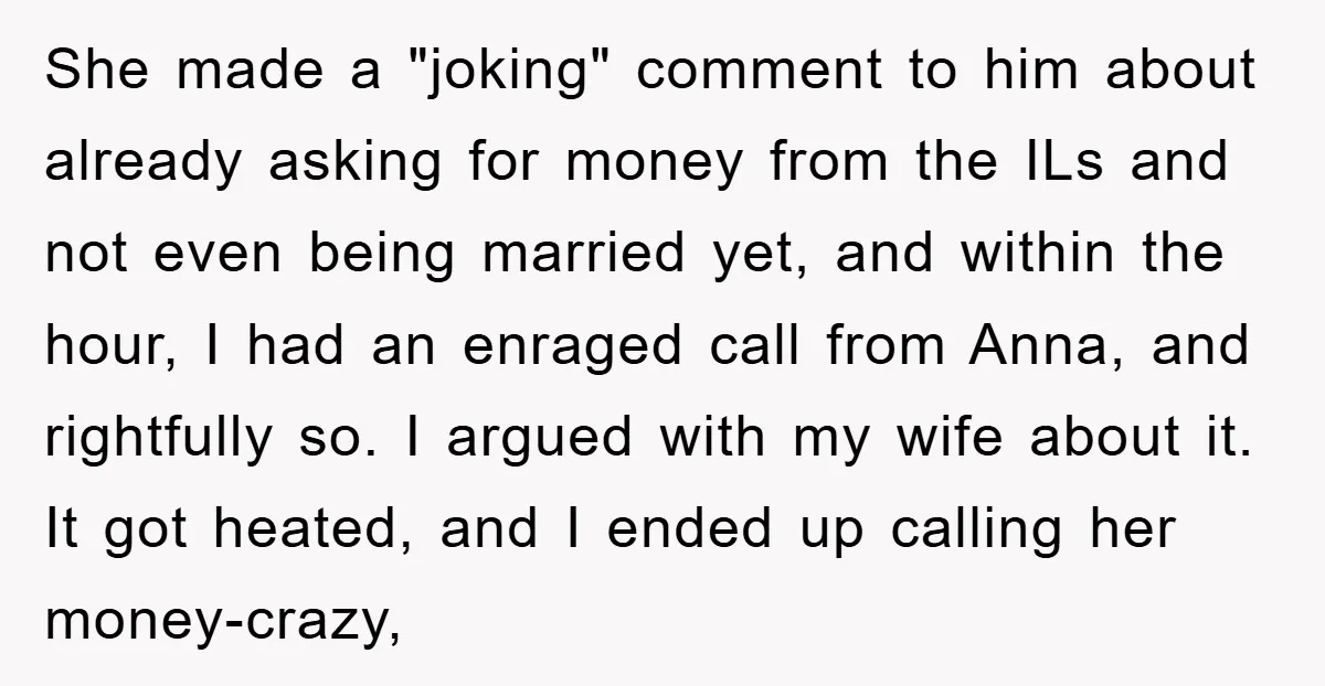 She made a "joking" comment to him about already asking for money from the ILs and not even being married yet, and within the hour, I had an enraged call...