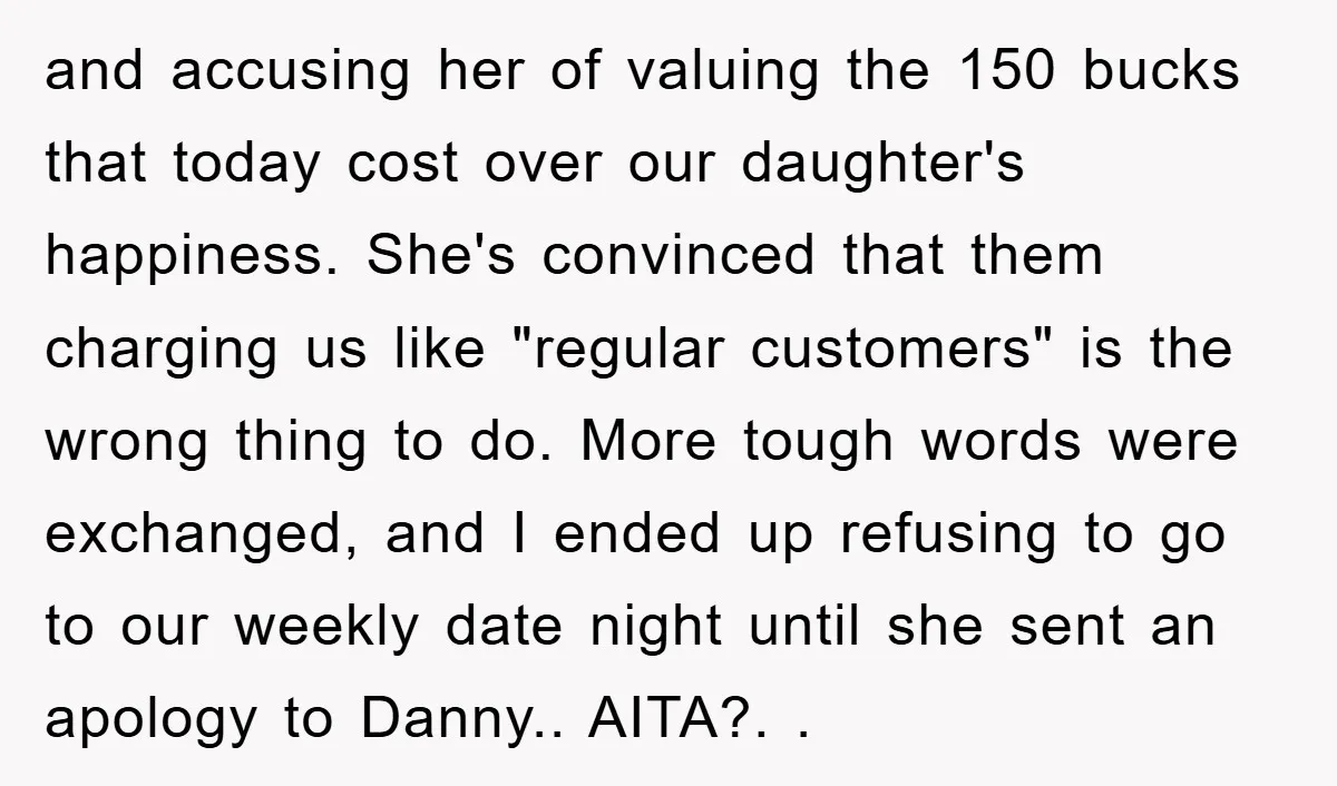 and accusing her of valuing the 150 bucks that today cost over our daughter's happiness. She's convinced that them charging us like "regular customers" is the wrong thing to do....