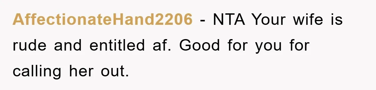 AffectionateHand2206 − NTA Your wife is rude and entitled af. Good for you for calling her out.