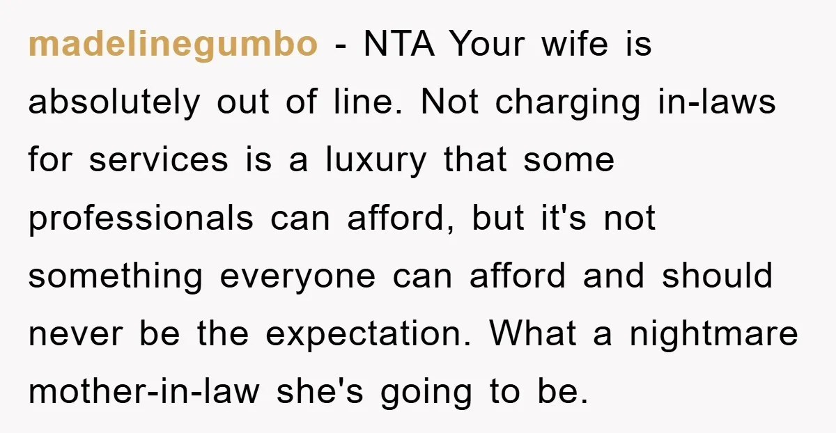 madelinegumbo − NTA Your wife is absolutely out of line. Not charging in-laws for services is a luxury that some professionals can afford, but it's not something everyone can afford...