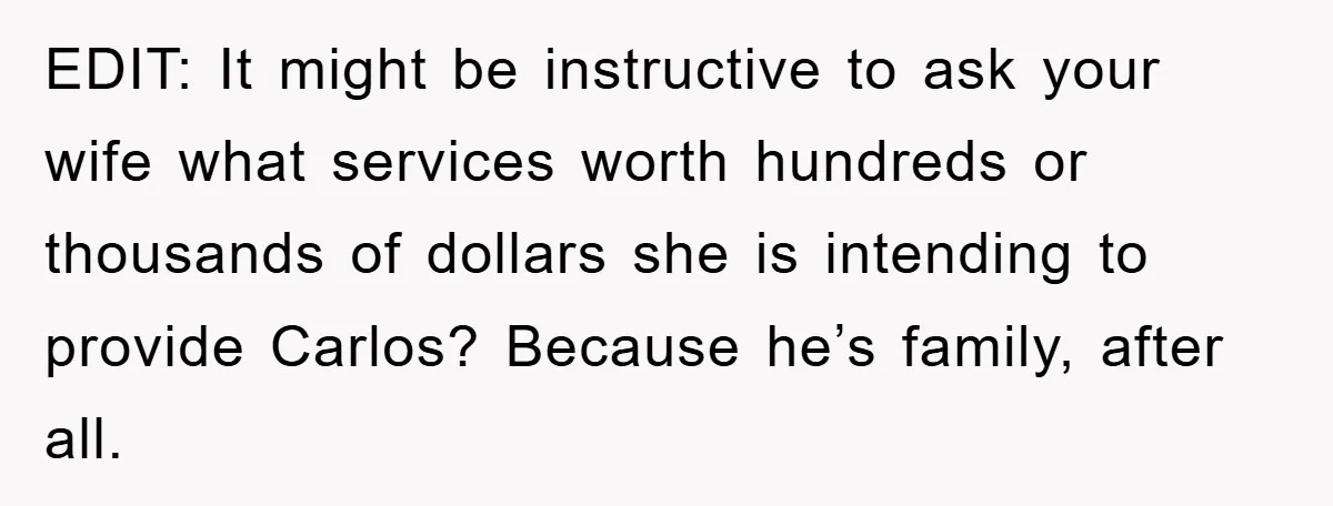 EDIT: It might be instructive to ask your wife what services worth hundreds or thousands of dollars she is intending to provide Carlos? Because he’s family, after all.