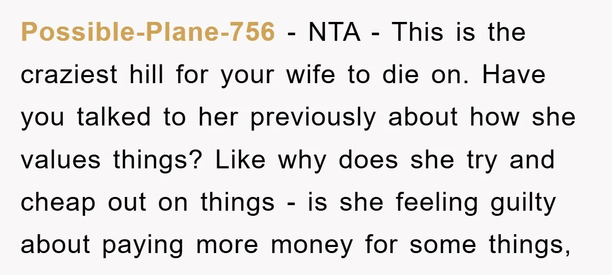 Possible-Plane-756 − NTA - This is the craziest hill for your wife to die on. Have you talked to her previously about how she values things? Like why does she...