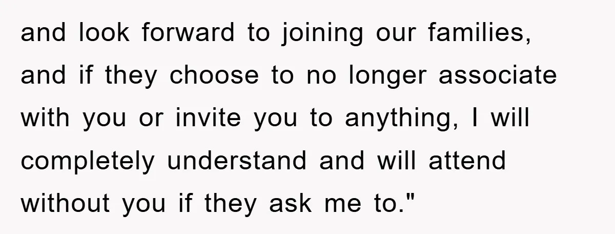 and look forward to joining our families, and if they choose to no longer associate with you or invite you to anything, I will completely understand and will attend without...