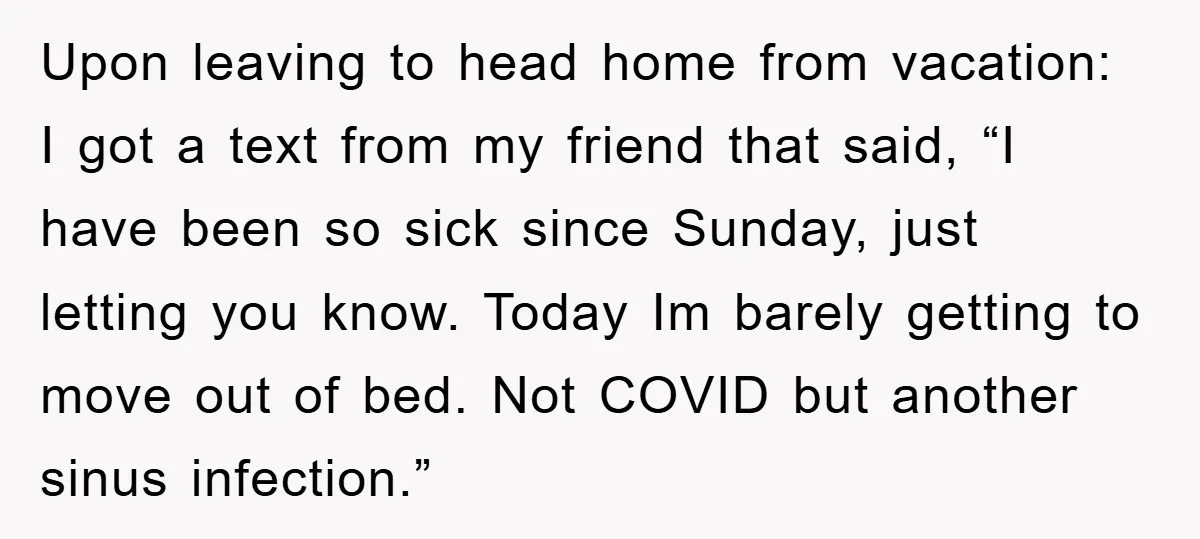 Upon leaving to head home from vacation: I got a text from my friend that said, “I have been so sick since Sunday, just letting you know. Today Im barely...