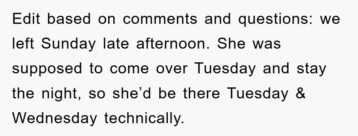 Edit based on comments and questions: we left Sunday late afternoon. She was supposed to come over Tuesday and stay the night, so she’d be there Tuesday & Wednesday technically.