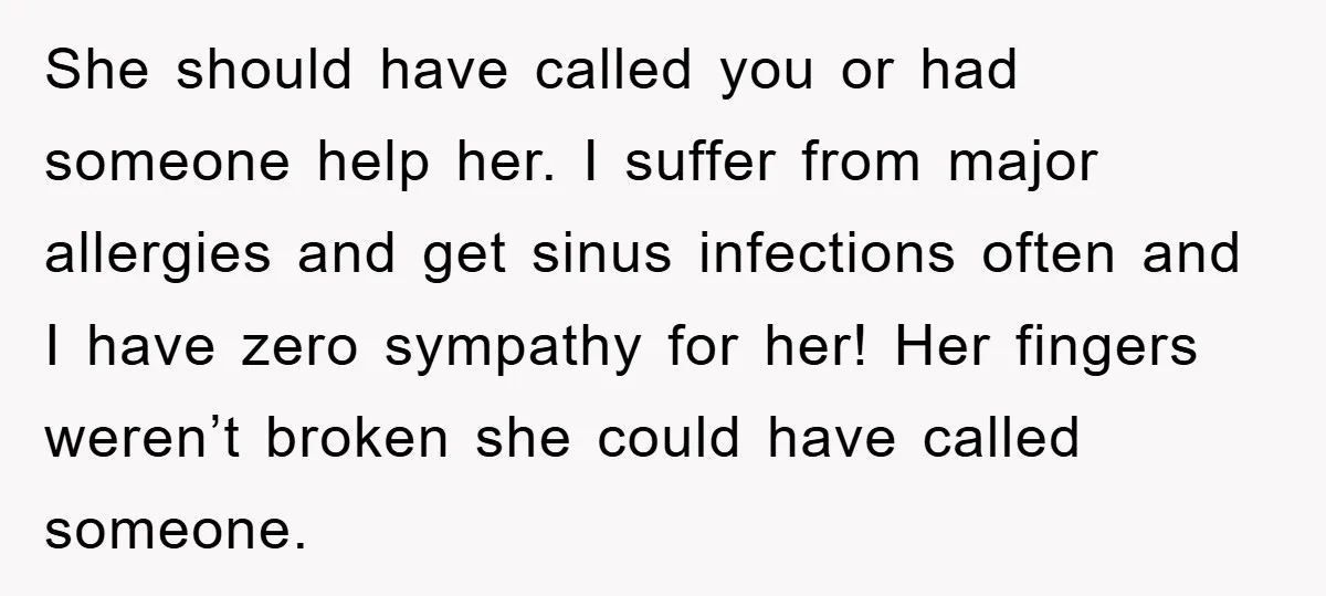 She should have called you or had someone help her. I suffer from major allergies and get sinus infections often and I have zero sympathy for her! Her fingers weren’t...