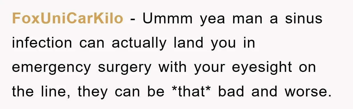 FoxUniCarKilo − Ummm yea man a sinus infection can actually land you in emergency surgery with your eyesight on the line, they can be *that* bad and worse.