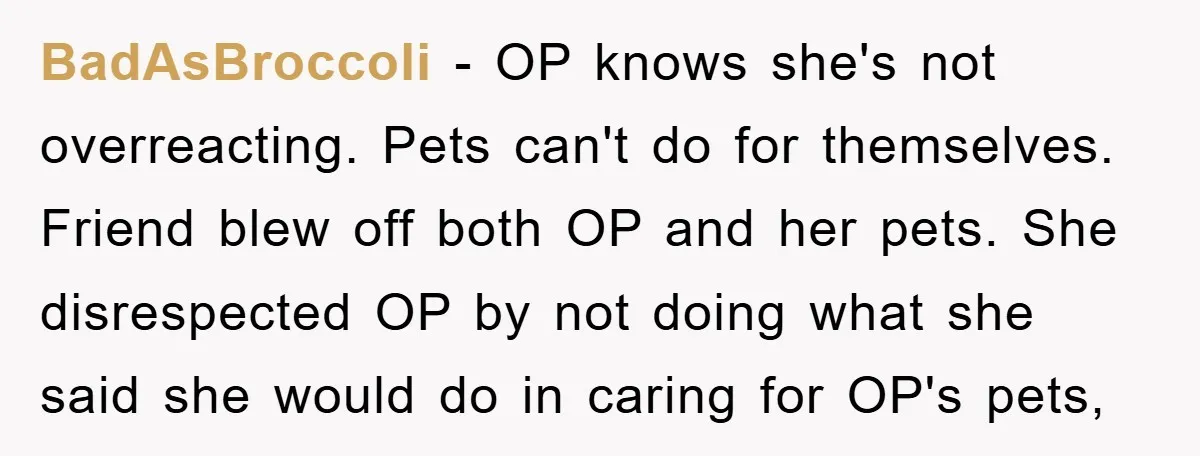 BadAsBroccoli − OP knows she's not overreacting. Pets can't do for themselves. Friend blew off both OP and her pets. She disrespected OP by not doing what she said she...