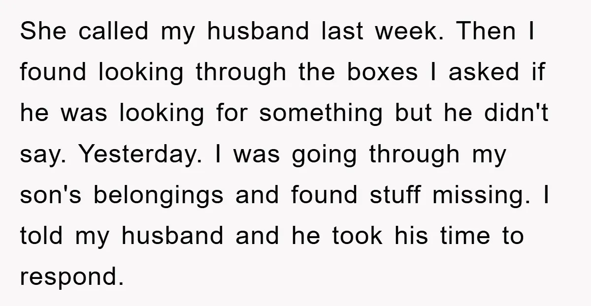 She called my husband last week. Then I found looking through the boxes I asked if he was looking for something but he didn't say. Yesterday. I was going through...