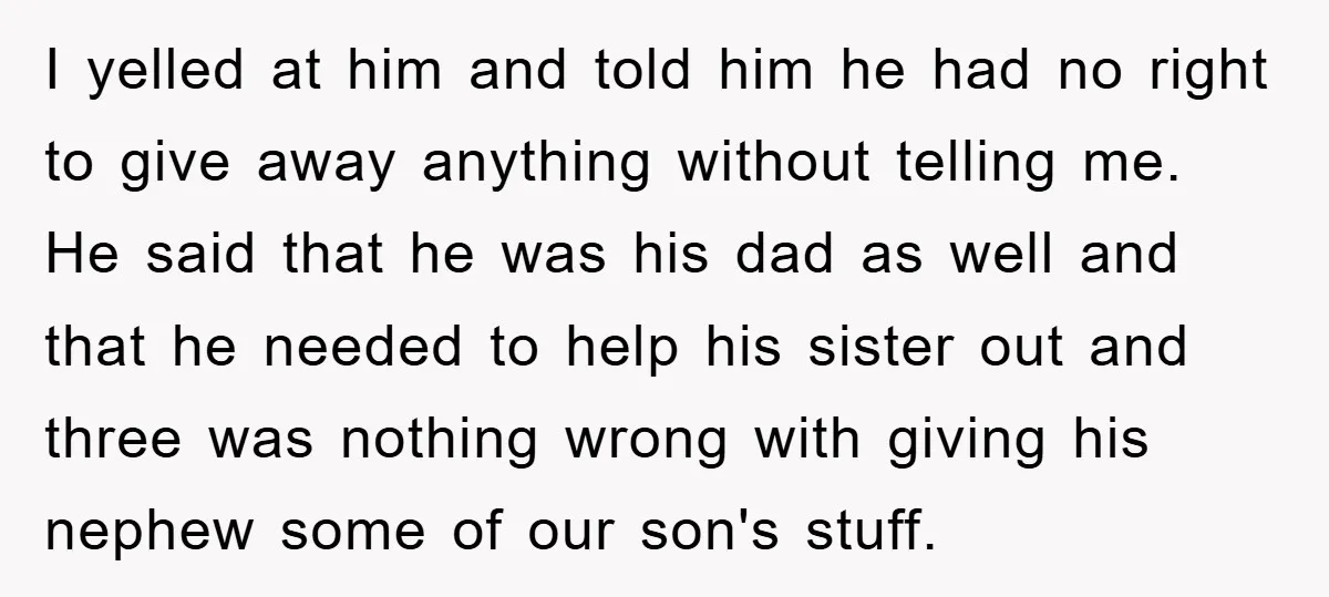 I yelled at him and told him he had no right to give away anything without telling me. He said that he was his dad as well and that he...