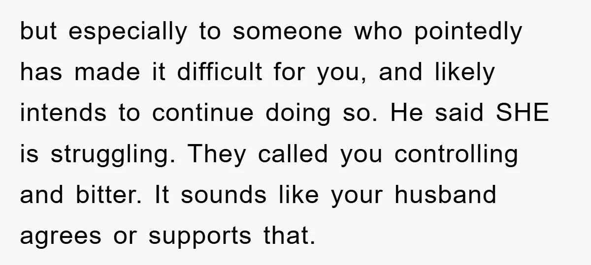 but especially to someone who pointedly has made it difficult for you, and likely intends to continue doing so. He said SHE is struggling. They called you controlling and bitter....