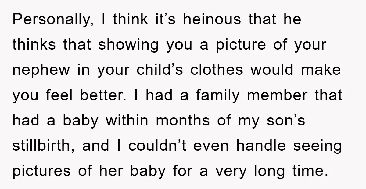 Personally, I think it’s heinous that he thinks that showing you a picture of your nephew in your child’s clothes would make you feel better. I had a family member...