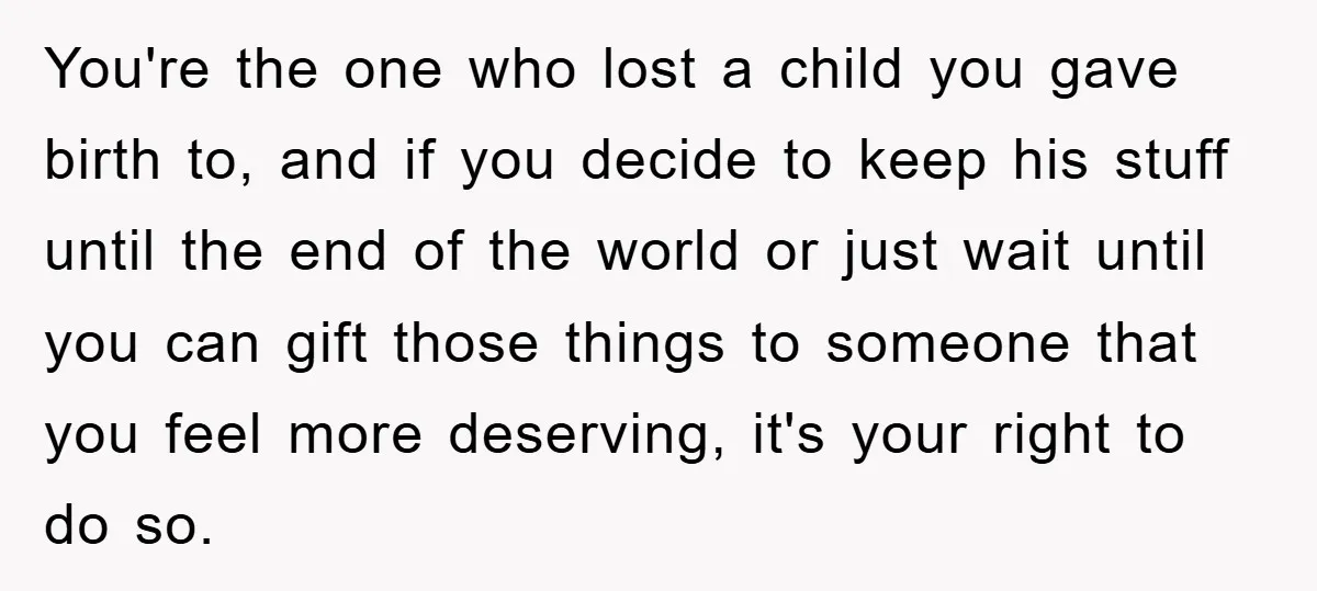 You're the one who lost a child you gave birth to, and if you decide to keep his stuff until the end of the world or just wait until you...