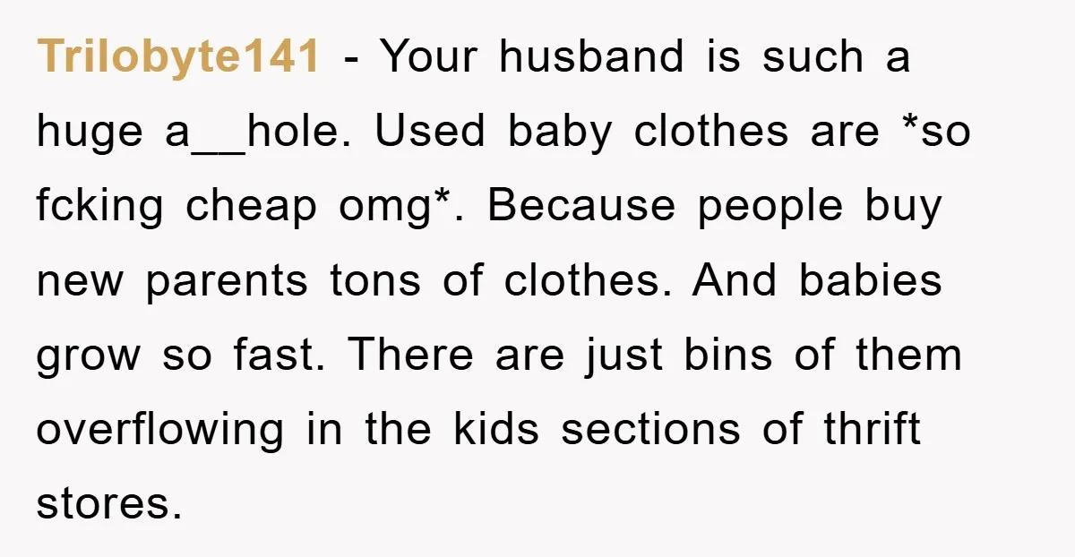 Trilobyte141 − Your husband is such a huge a__hole. Used baby clothes are *so fcking cheap omg*. Because people buy new parents tons of clothes. And babies grow so fast....