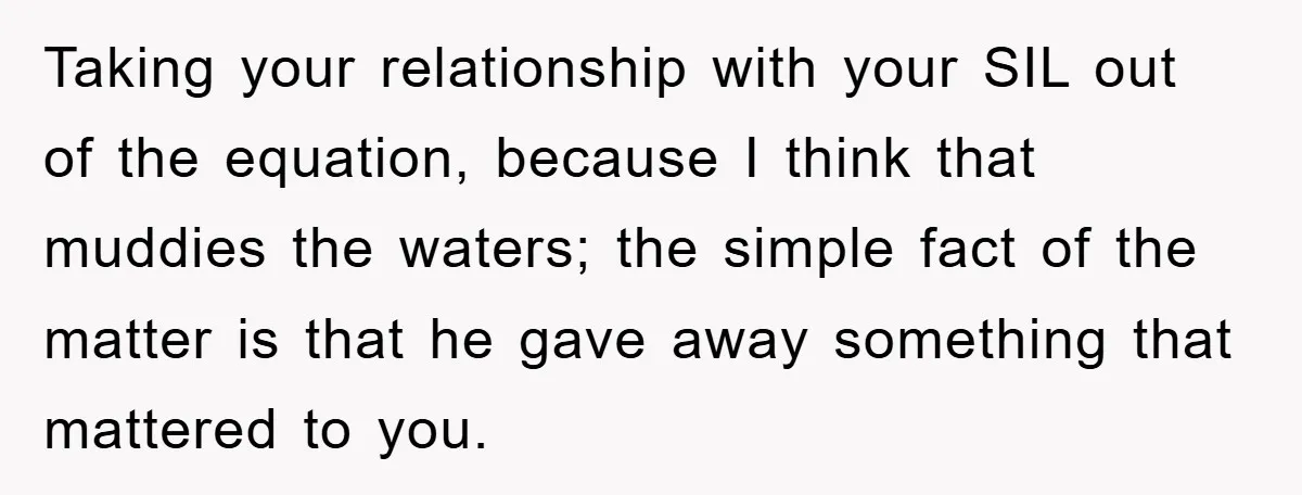 Taking your relationship with your SIL out of the equation, because I think that muddies the waters; the simple fact of the matter is that he gave away something that...
