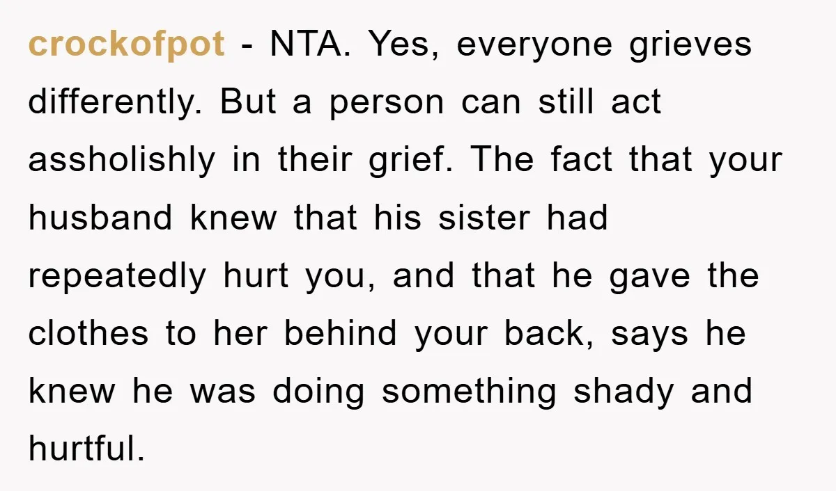 crockofpot − NTA. Yes, everyone grieves differently. But a person can still act assholishly in their grief. The fact that your husband knew that his sister had repeatedly hurt you,...