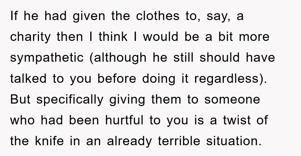 If he had given the clothes to, say, a charity then I think I would be a bit more sympathetic (although he still should have talked to you before doing...