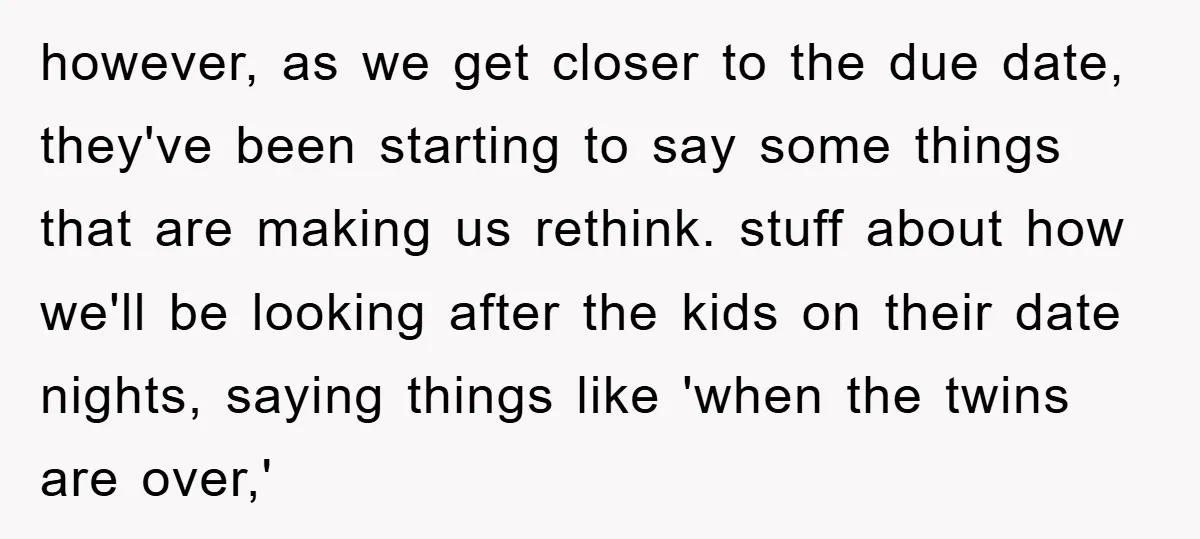 however, as we get closer to the due date, they've been starting to say some things that are making us rethink. stuff about how we'll be looking after the kids...