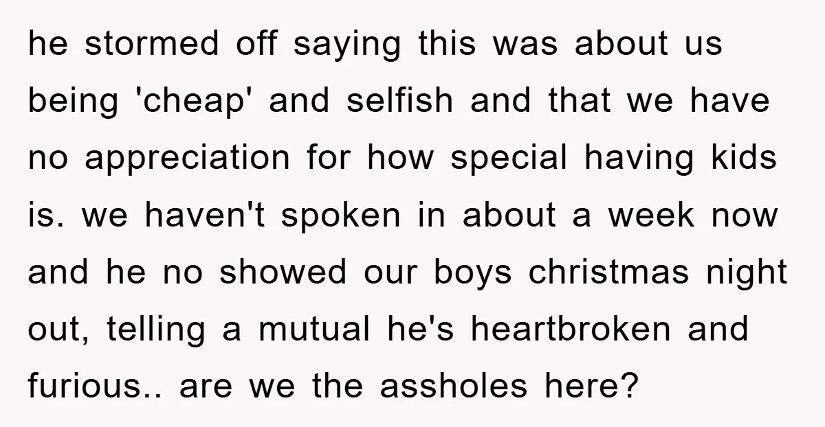 he stormed off saying this was about us being 'cheap' and selfish and that we have no appreciation for how special having kids is. we haven't spoken in about a...