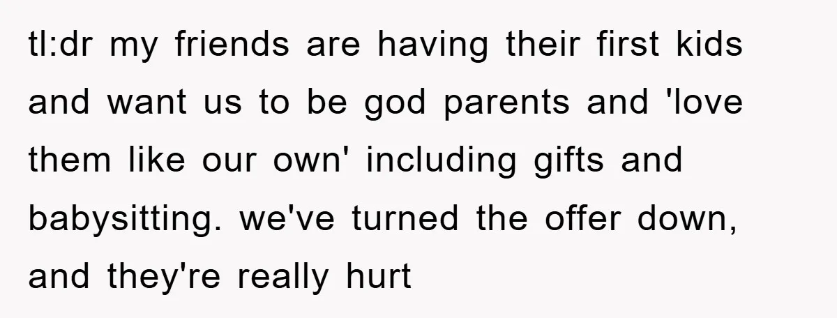 tl:dr my friends are having their first kids and want us to be god parents and 'love them like our own' including gifts and babysitting. we've turned the offer down,...