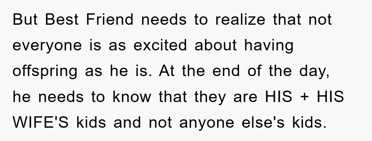 But Best Friend needs to realize that not everyone is as excited about having offspring as he is. At the end of the day, he needs to know that they...