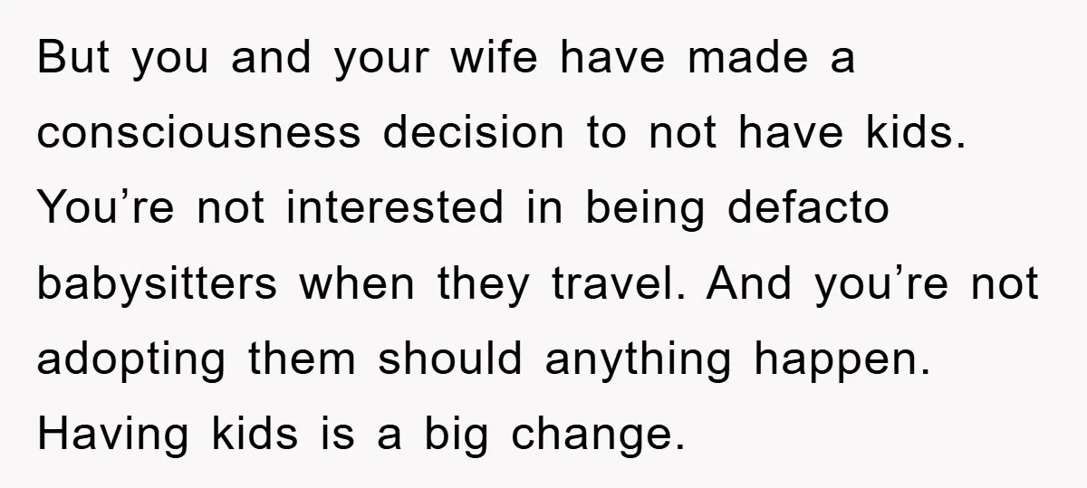 But you and your wife have made a consciousness decision to not have kids. You’re not interested in being defacto babysitters when they travel. And you’re not adopting them should...