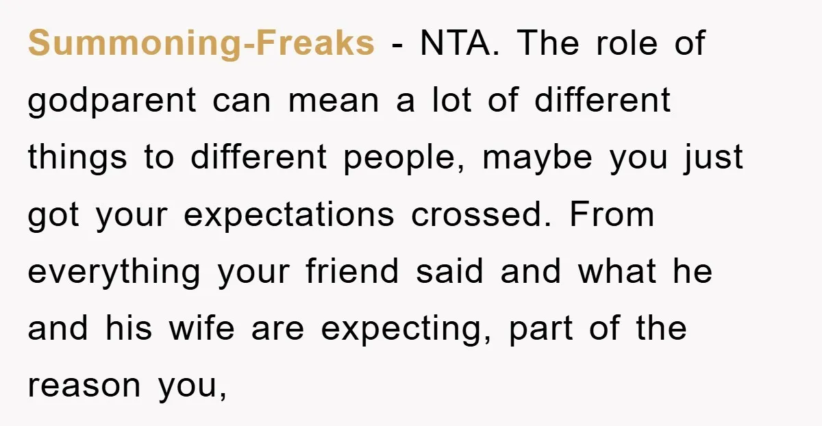 Summoning-Freaks − NTA. The role of godparent can mean a lot of different things to different people, maybe you just got your expectations crossed. From everything your friend said and...