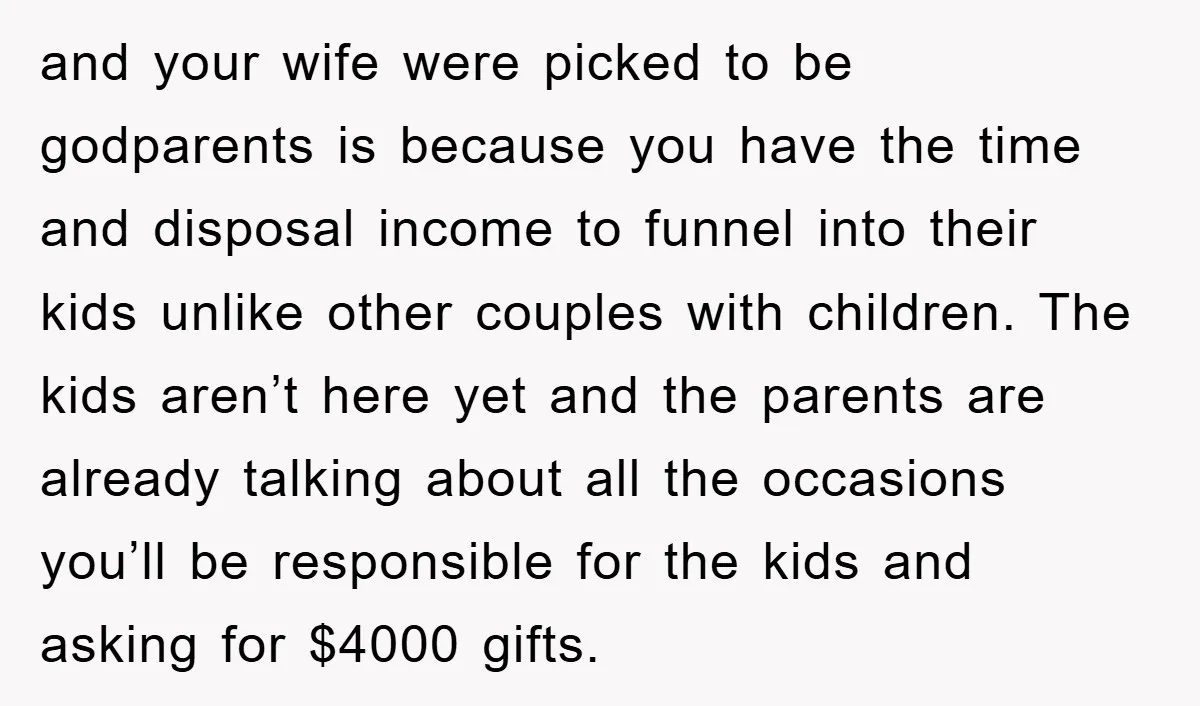 and your wife were picked to be godparents is because you have the time and disposal income to funnel into their kids unlike other couples with children. The kids aren’t...