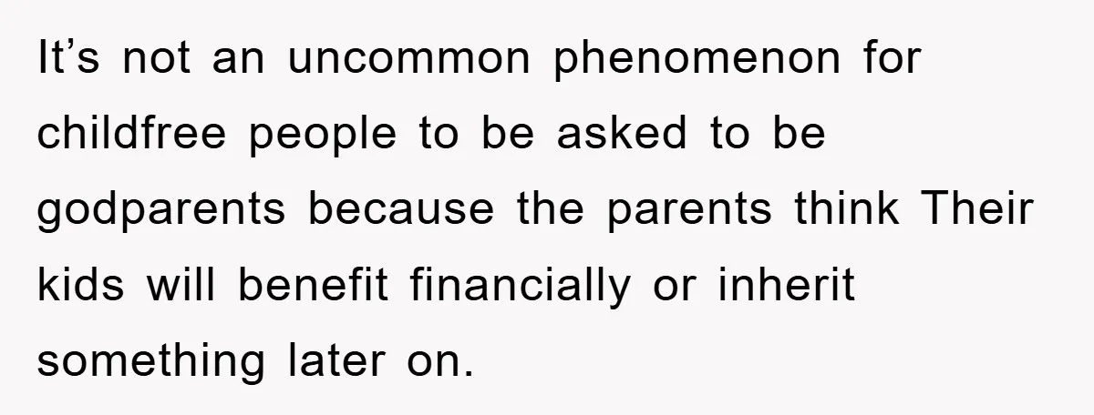 It’s not an uncommon phenomenon for childfree people to be asked to be godparents because the parents think Their kids will benefit financially or inherit something later on.