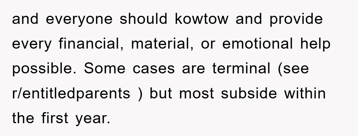 and everyone should kowtow and provide every financial, material, or emotional help possible. Some cases are terminal (see r/entitledparents ) but most subside within the first year.