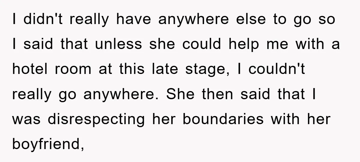 I didn't really have anywhere else to go so I said that unless she could help me with a hotel room at this late stage, I couldn't really go anywhere....