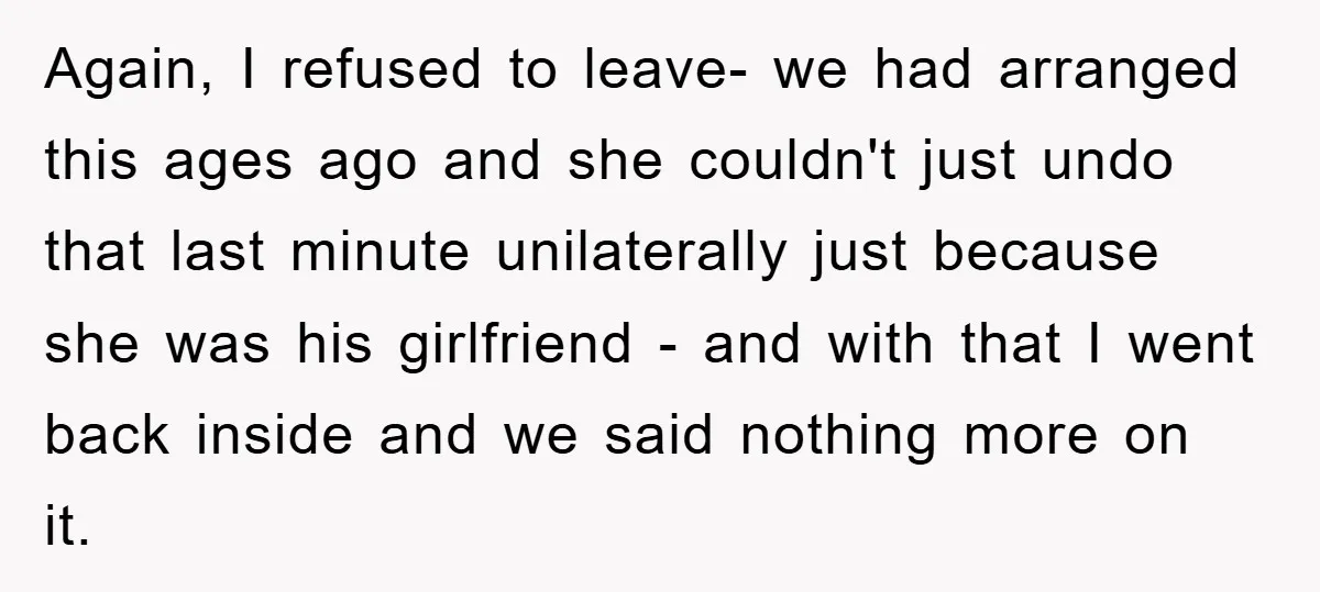 Again, I refused to leave- we had arranged this ages ago and she couldn't just undo that last minute unilaterally just because she was his girlfriend - and with that...