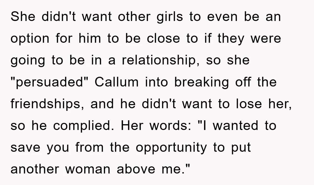 She didn't want other girls to even be an option for him to be close to if they were going to be in a relationship, so she "persuaded" Callum into...