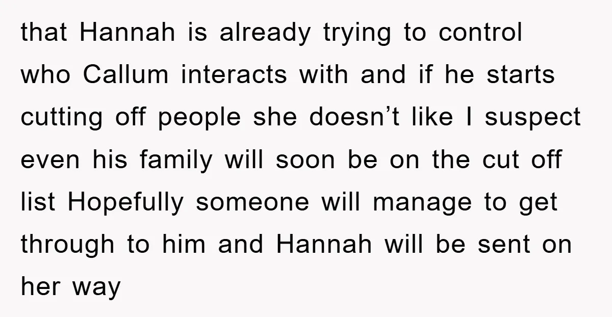 that Hannah is already trying to control who Callum interacts with and if he starts cutting off people she doesn’t like I suspect even his family will soon be on...