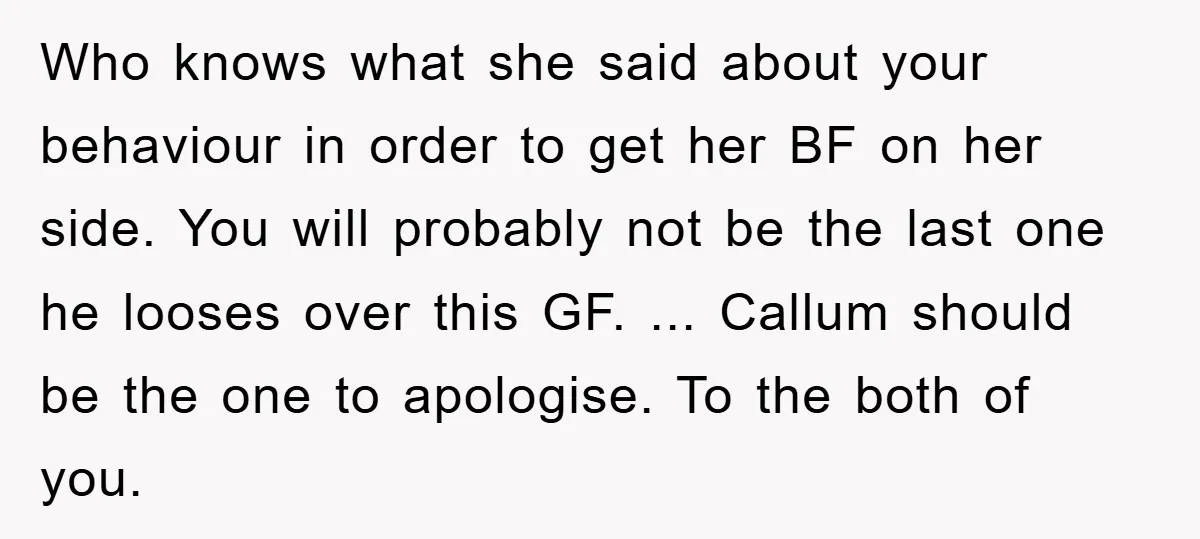 Who knows what she said about your behaviour in order to get her BF on her side. You will probably not be the last one he looses over this GF....