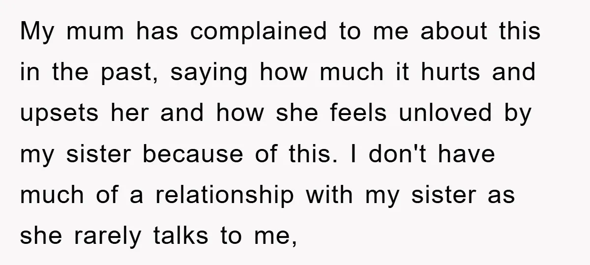 My mum has complained to me about this in the past, saying how much it hurts and upsets her and how she feels unloved by my sister because of this....
