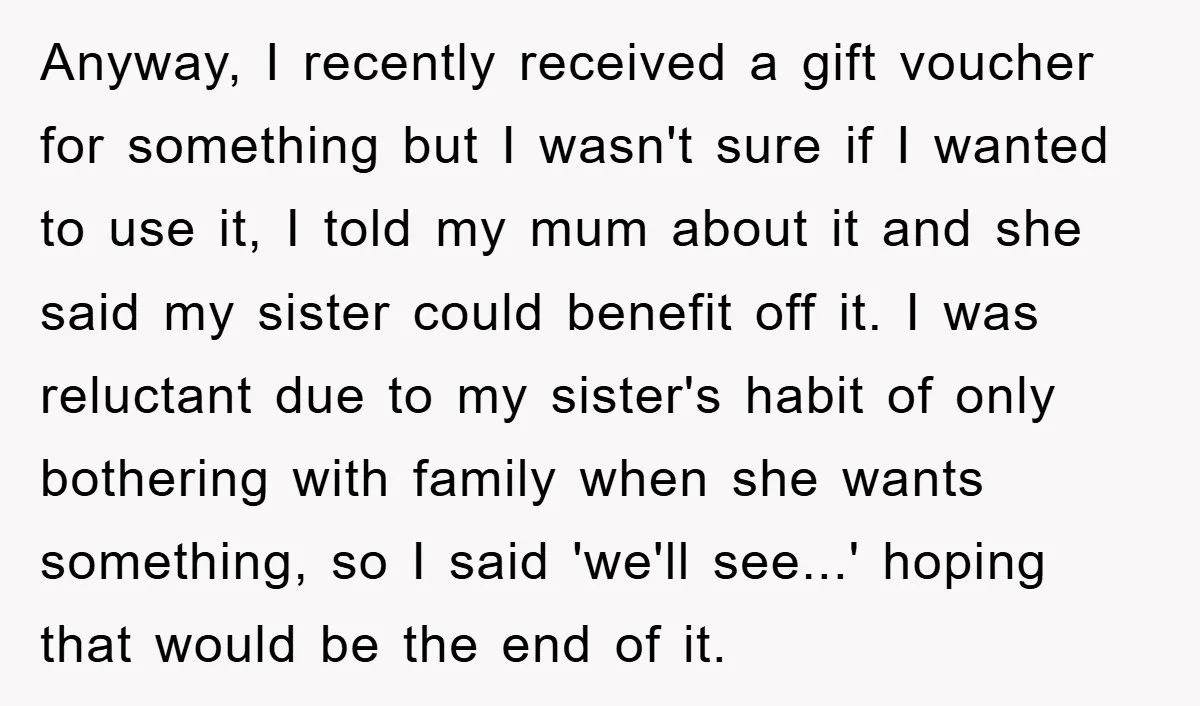 Anyway, I recently received a gift voucher for something but I wasn't sure if I wanted to use it, I told my mum about it and she said my sister...