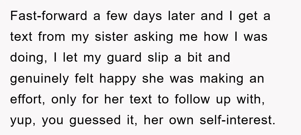 Fast-forward a few days later and I get a text from my sister asking me how I was doing, I let my guard slip a bit and genuinely felt happy...