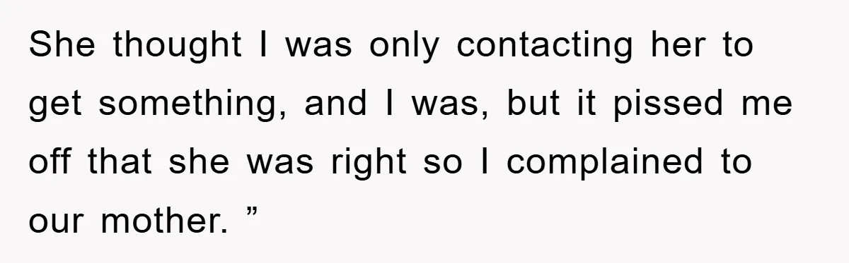 She thought I was only contacting her to get something, and I was, but it pissed me off that she was right so I complained to our mother. ”