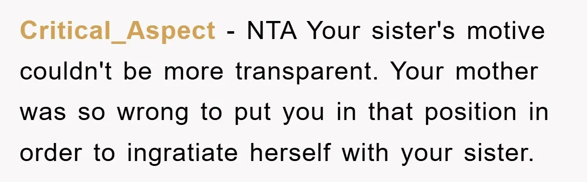 Critical_Aspect − NTA Your sister's motive couldn't be more transparent. Your mother was so wrong to put you in that position in order to ingratiate herself with your sister.