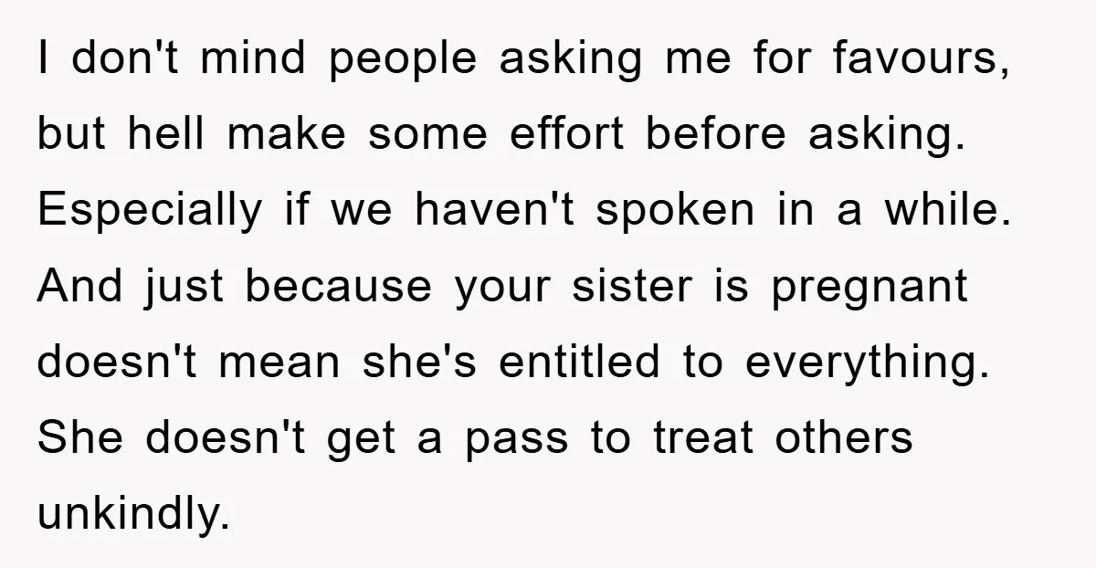 I don't mind people asking me for favours, but hell make some effort before asking. Especially if we haven't spoken in a while. And just because your sister is pregnant...