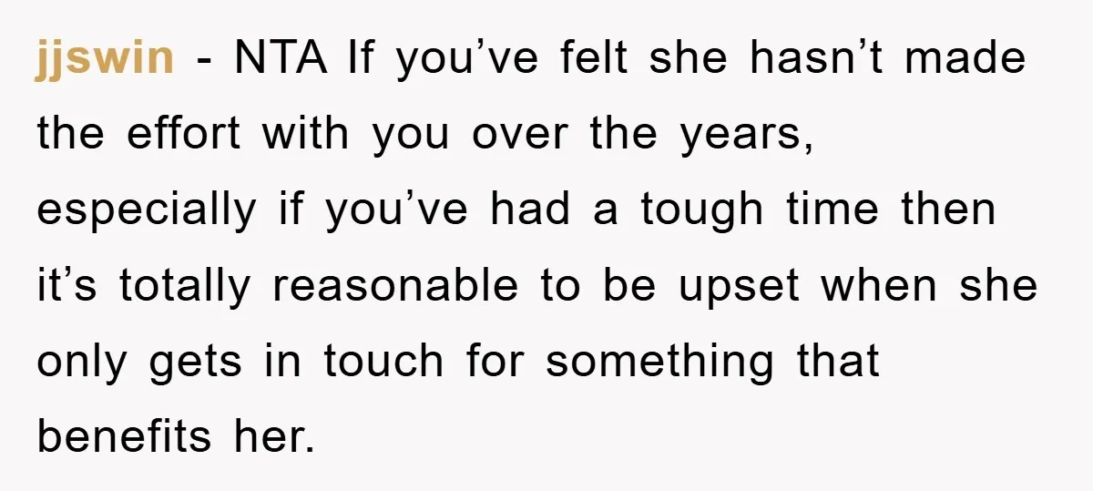 jjswin − NTA If you’ve felt she hasn’t made the effort with you over the years, especially if you’ve had a tough time then it’s totally reasonable to be upset...