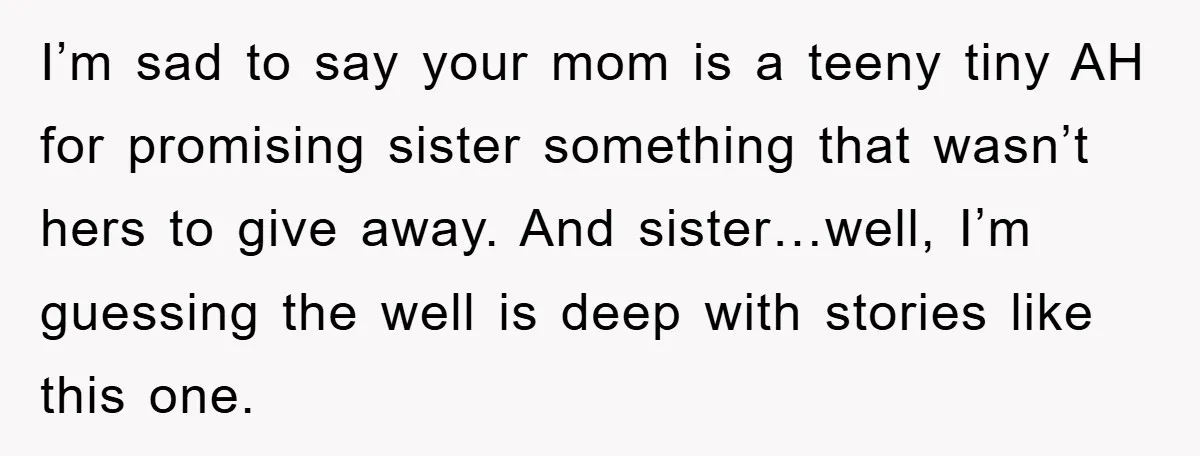 I’m sad to say your mom is a teeny tiny AH for promising sister something that wasn’t hers to give away. And sister…well, I’m guessing the well is deep with...
