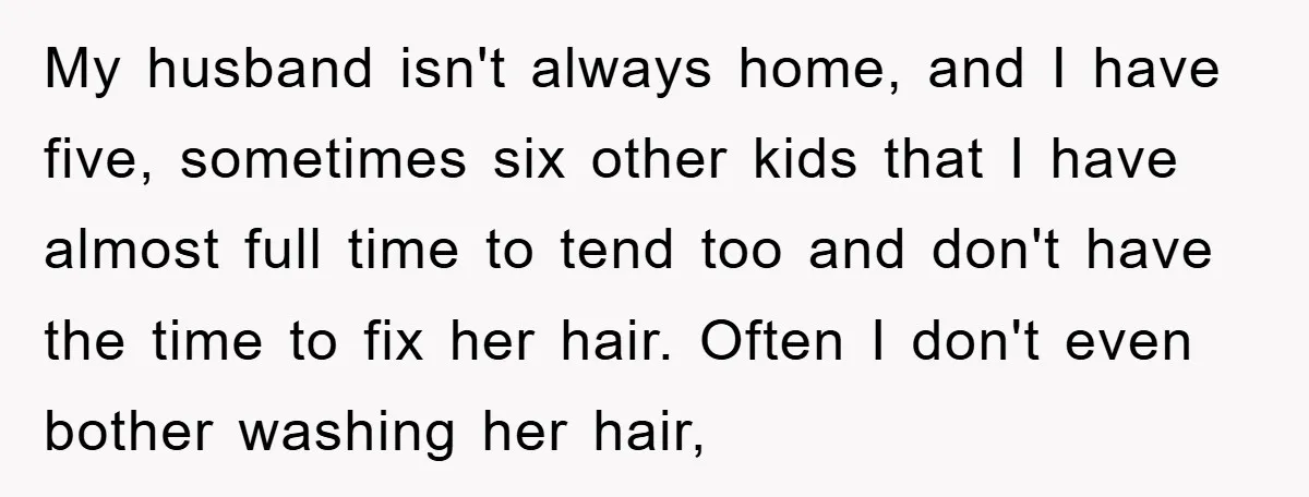 My husband isn't always home, and I have five, sometimes six other kids that I have almost full time to tend too and don't have the time to fix her...