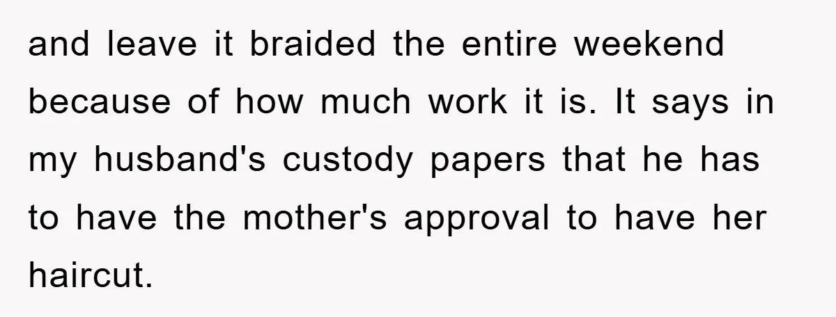 and leave it braided the entire weekend because of how much work it is. It says in my husband's custody papers that he has to have the mother's approval to...