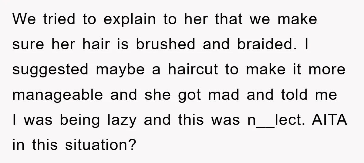 We tried to explain to her that we make sure her hair is brushed and braided. I suggested maybe a haircut to make it more manageable and she got mad...