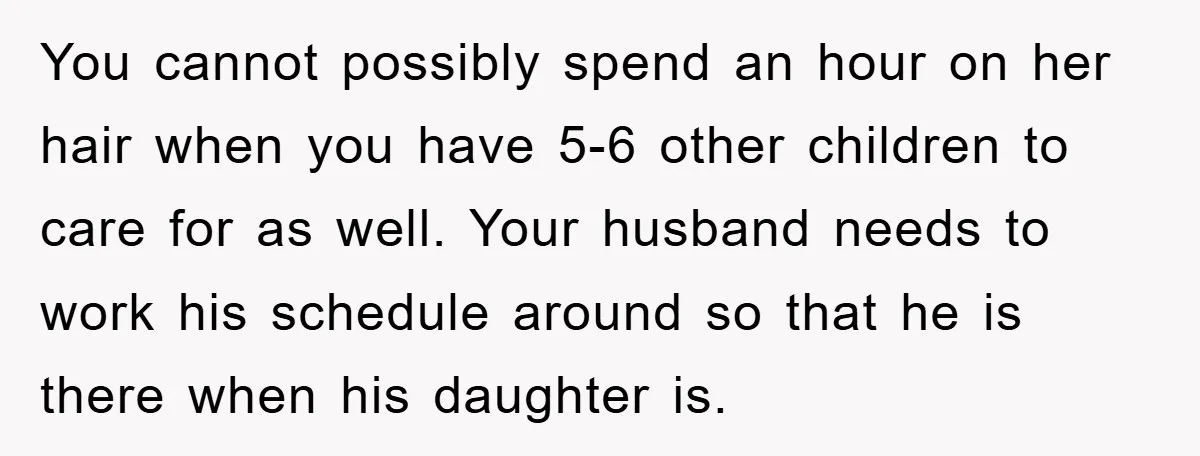 You cannot possibly spend an hour on her hair when you have 5-6 other children to care for as well. Your husband needs to work his schedule around so that...